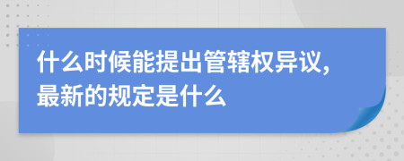 什么時(shí)候能提出管轄權(quán)異議,最新的規(guī)定是什么