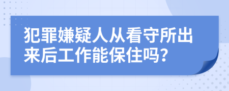 犯罪嫌疑人從看守所出來后工作能保住嗎？