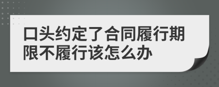 口頭約定了合同履行期限不履行該怎么辦