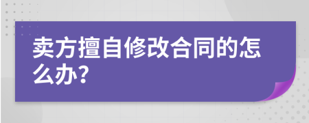 賣方擅自修改合同的怎么辦？