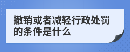 撤銷或者減輕行政處罰的條件是什么