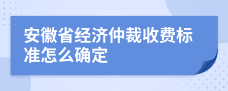 安徽省經(jīng)濟仲裁收費標(biāo)準(zhǔn)怎么確定