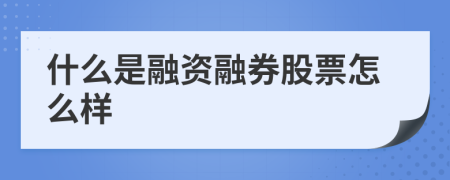 什么是融資融券股票怎么樣