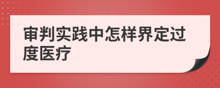 審判實(shí)踐中怎樣界定過(guò)度醫(yī)療