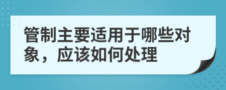 管制主要適用于哪些對象，應(yīng)該如何處理