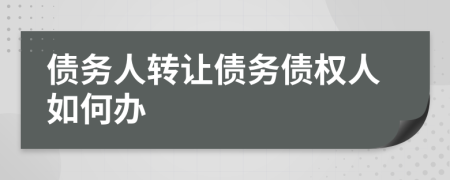 債務(wù)人轉(zhuǎn)讓債務(wù)債權(quán)人如何辦