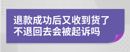 退款成功后又收到貨了不退回去會(huì)被起訴嗎