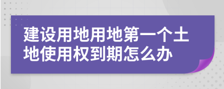 建設(shè)用地用地第一個(gè)土地使用權(quán)到期怎么辦