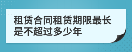 租賃合同租賃期限最長(zhǎng)是不超過(guò)多少年