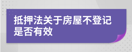 抵押法關(guān)于房屋不登記是否有效