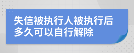 失信被執(zhí)行人被執(zhí)行后多久可以自行解除