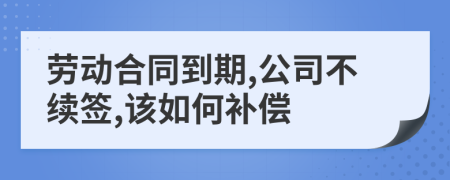 勞動合同到期,公司不續(xù)簽,該如何補償