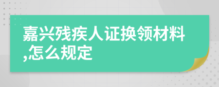 嘉興殘疾人證換領(lǐng)材料,怎么規(guī)定