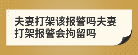 夫妻打架該報警嗎夫妻打架報警會拘留嗎