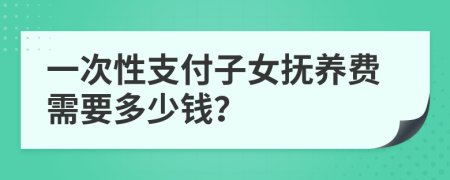 一次性支付子女撫養(yǎng)費需要多少錢？