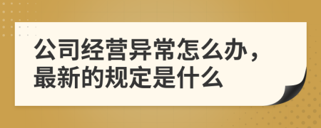 公司經(jīng)營(yíng)異常怎么辦，最新的規(guī)定是什么