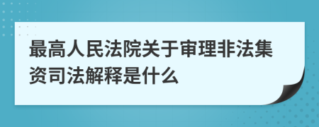 最高人民法院關(guān)于審理非法集資司法解釋是什么