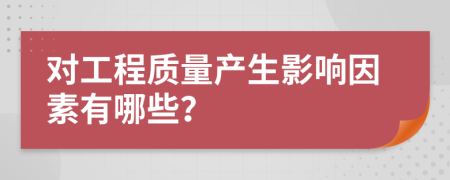 對(duì)工程質(zhì)量產(chǎn)生影響因素有哪些？