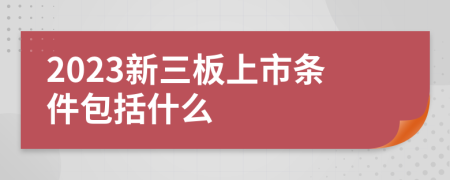 2023新三板上市條件包括什么