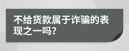 不給貨款屬于詐騙的表現(xiàn)之一嗎？