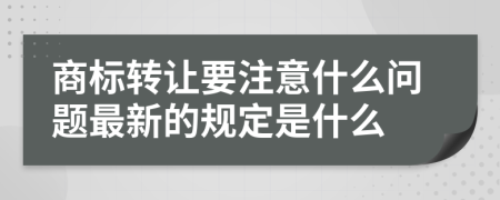 商標(biāo)轉(zhuǎn)讓要注意什么問題最新的規(guī)定是什么