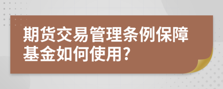 期貨交易管理?xiàng)l例保障基金如何使用?