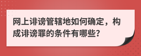 網(wǎng)上誹謗管轄地如何確定，構(gòu)成誹謗罪的條件有哪些？