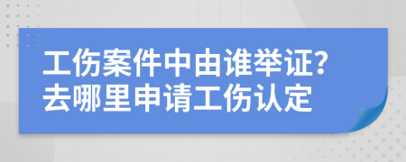 工傷案件中由誰舉證？去哪里申請(qǐng)工傷認(rèn)定
