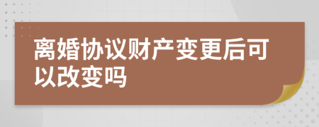 離婚協(xié)議財(cái)產(chǎn)變更后可以改變嗎