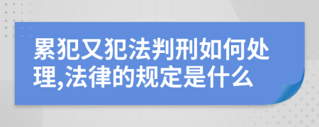 累犯又犯法判刑如何處理,法律的規(guī)定是什么