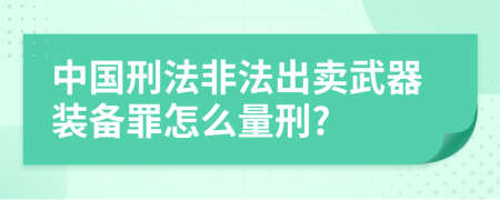 中國(guó)刑法非法出賣武器裝備罪怎么量刑?