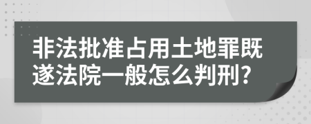 非法批準(zhǔn)占用土地罪既遂法院一般怎么判刑?