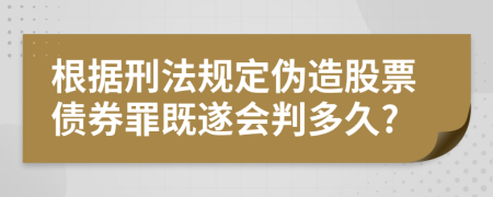 根據(jù)刑法規(guī)定偽造股票債券罪既遂會判多久?