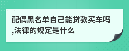 配偶黑名單自己能貸款買車嗎,法律的規(guī)定是什么