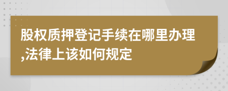 股權(quán)質(zhì)押登記手續(xù)在哪里辦理,法律上該如何規(guī)定