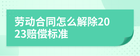 勞動(dòng)合同怎么解除2023賠償標(biāo)準(zhǔn)