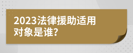 2023法律援助適用對(duì)象是誰(shuí)？