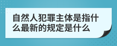 自然人犯罪主體是指什么最新的規(guī)定是什么