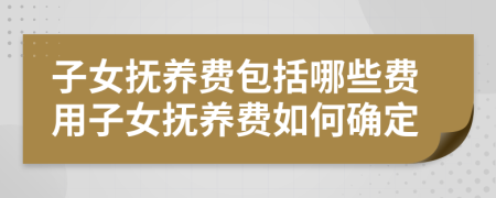 子女撫養(yǎng)費包括哪些費用子女撫養(yǎng)費如何確定
