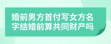 婚前男方首付寫女方名字結(jié)婚前算共同財(cái)產(chǎn)嗎