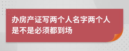 辦房產(chǎn)證寫(xiě)兩個(gè)人名字兩個(gè)人是不是必須都到場(chǎng)