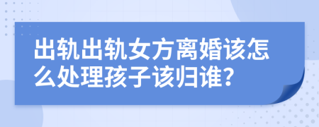 出軌出軌女方離婚該怎么處理孩子該歸誰？