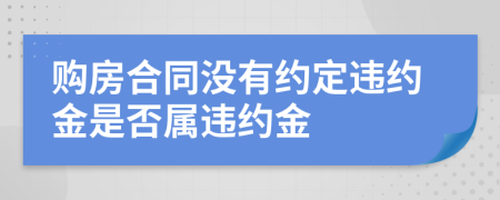 購房合同沒有約定違約金是否屬違約金