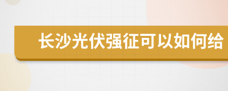 長沙光伏強(qiáng)征可以如何給