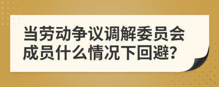 當(dāng)勞動(dòng)爭(zhēng)議調(diào)解委員會(huì)成員什么情況下回避？
