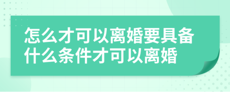 怎么才可以離婚要具備什么條件才可以離婚