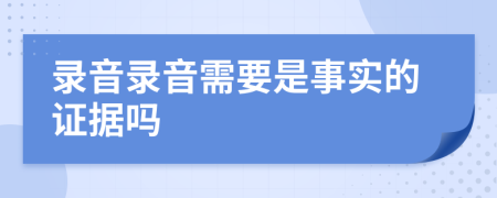 錄音錄音需要是事實(shí)的證據(jù)嗎