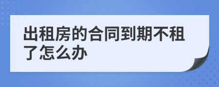 出租房的合同到期不租了怎么辦