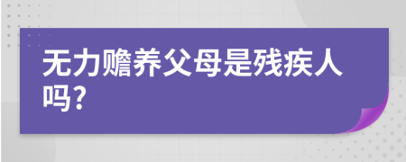 無力贍養(yǎng)父母是殘疾人嗎?