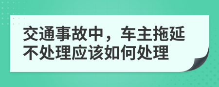 交通事故中，車主拖延不處理應(yīng)該如何處理